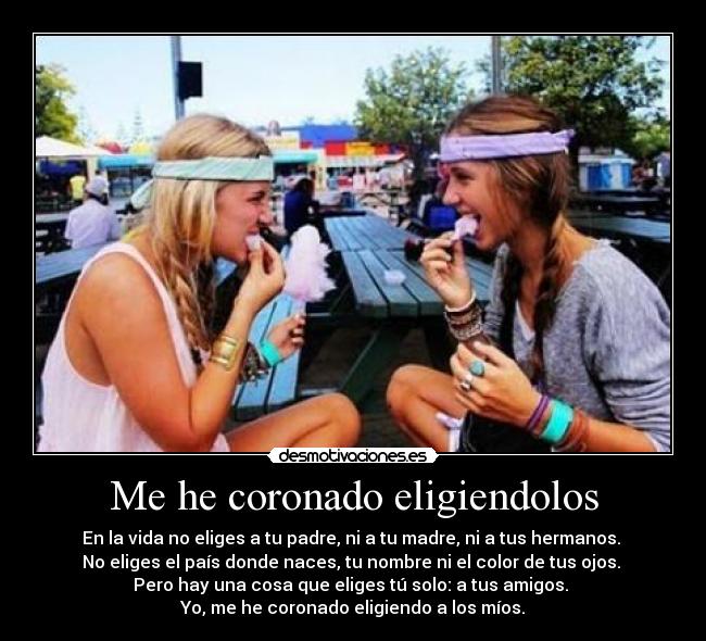 Me he coronado eligiendolos - En la vida no eliges a tu padre, ni a tu madre, ni a tus hermanos.
No eliges el país donde naces, tu nombre ni el color de tus ojos.
Pero hay una cosa que eliges tú solo: a tus amigos.
Yo, me he coronado eligiendo a los míos.