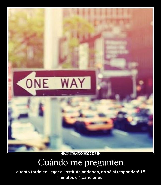 Cuándo me pregunten - cuanto tardo en llegar al instituto andando, no sé si responderé 15
minutos o 4 canciones.