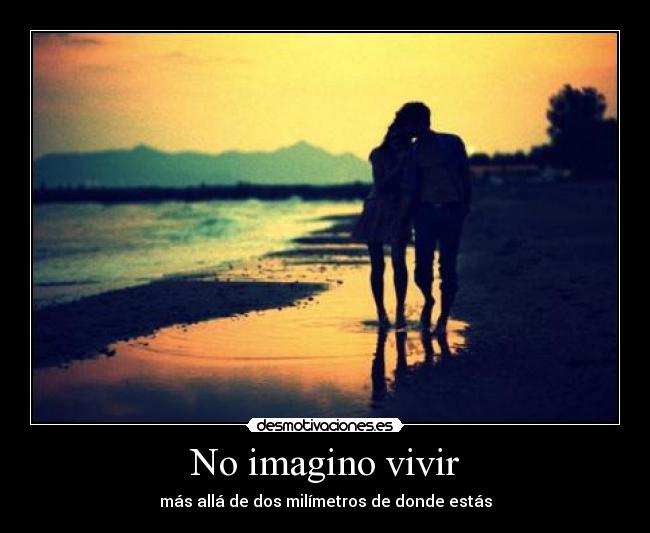 No imagino vivir - más allá de dos milímetros de donde estás