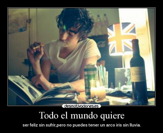 Todo el mundo quiere - ser feliz sin sufrir,pero no puedes tener un arco iris sin lluvia.