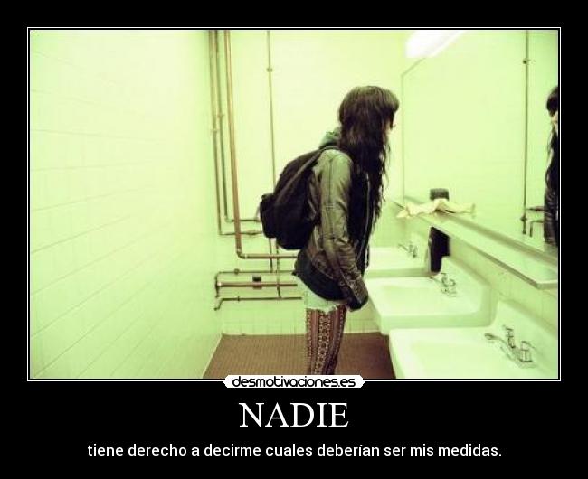 NADIE - tiene derecho a decirme cuales deberían ser mis medidas.