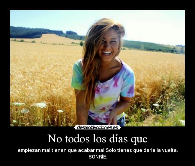 No todos los días que - empiezan mal tienen que acabar mal.Solo tienes que darle la vuelta. SONRÍE.