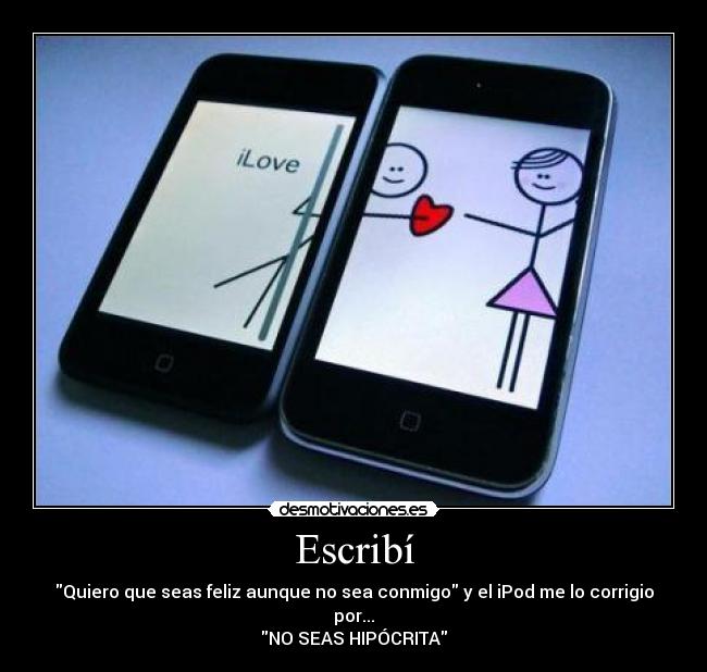Escribí - Quiero que seas feliz aunque no sea conmigo y el iPod me lo corrigio por...
NO SEAS HIPÓCRITA