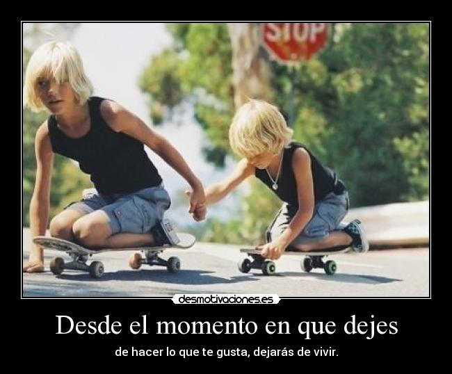 Desde el momento en que dejes - de hacer lo que te gusta, dejarás de vivir.