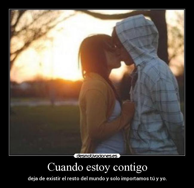 Cuando estoy contigo - deja de existir el resto del mundo y solo importamos tú y yo.