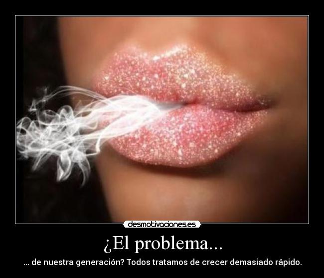 ¿El problema... - ... de nuestra generación? Todos tratamos de crecer demasiado rápido.