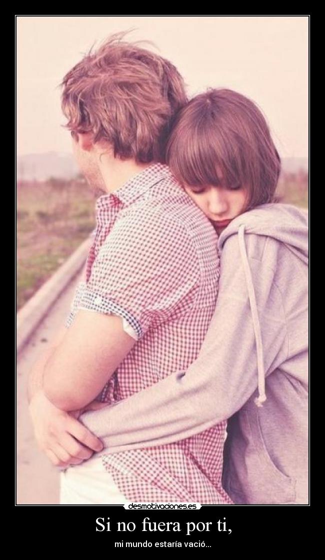 Si no fuera por ti, - mi mundo estaría vació...