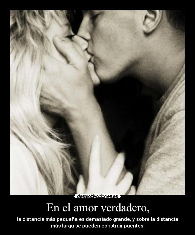En el amor verdadero, - la distancia más pequeña es demasiado grande, y sobre la distancia
más larga se pueden construir puentes.