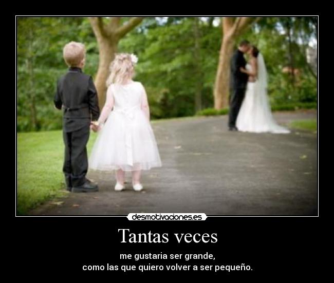 Tantas veces - me gustaria ser grande,
como las que quiero volver a ser pequeño.