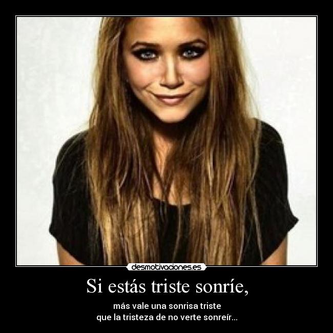 Si estás triste sonríe, - más vale una sonrisa triste
que la tristeza de no verte sonreír...