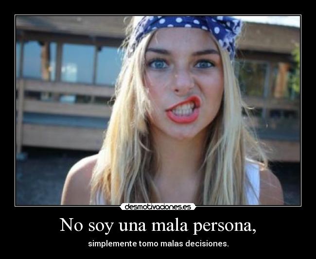 No soy una mala persona, - simplemente tomo malas decisiones.