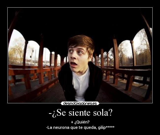 -¿Se siente sola? - + ¿Quién?
-La neurona que te queda, gilip*****