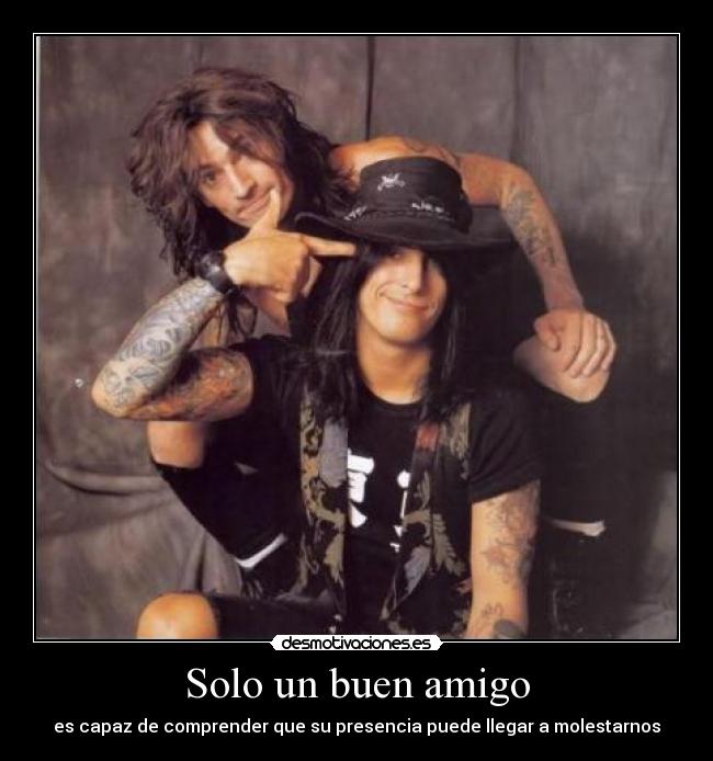 Solo un buen amigo - es capaz de comprender que su presencia puede llegar a molestarnos