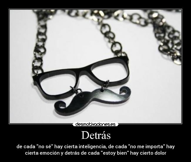 Detrás - de cada no sé hay cierta inteligencia, de cada no me importa hay
cierta emoción y detrás de cada estoy bien hay cierto dolor