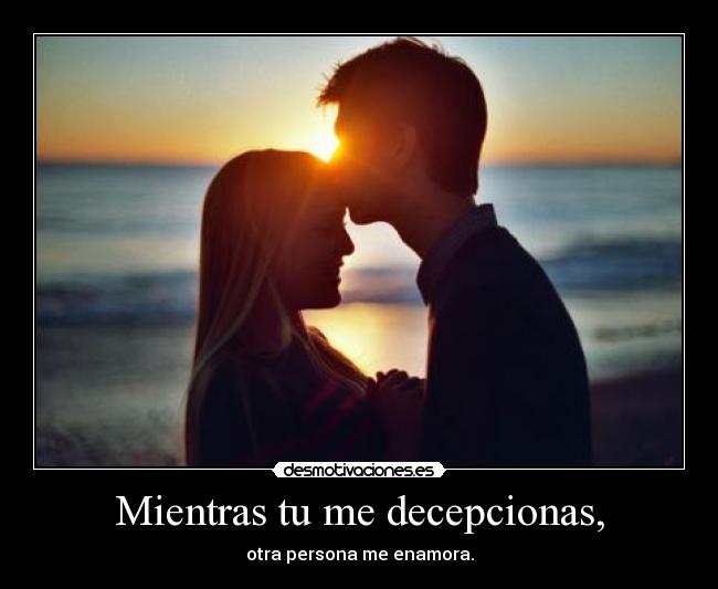 Mientras tu me decepcionas, - otra persona me enamora.
