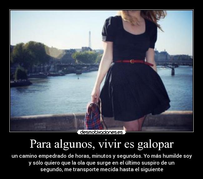 Para algunos, vivir es galopar - un camino empedrado de horas, minutos y segundos. Yo más humilde soy
y sólo quiero que la ola que surge en el último suspiro de un
segundo, me transporte mecida hasta el siguiente