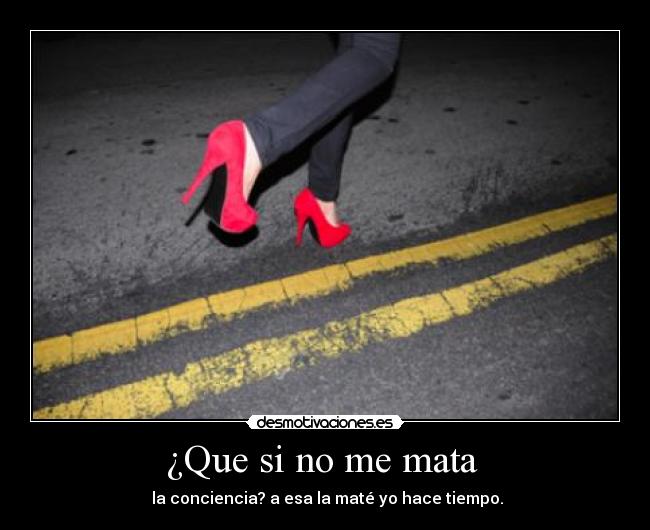 ¿Que si no me mata - la conciencia? a esa la maté yo hace tiempo.