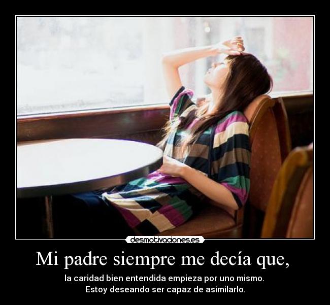 Mi padre siempre me decía que,  - la caridad bien entendida empieza por uno mismo. 
Estoy deseando ser capaz de asimilarlo.