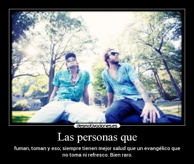 Las personas que - fuman, toman y eso; siempre tienen mejor salud que un evangélico que
no toma ni refresco. Bien raro.