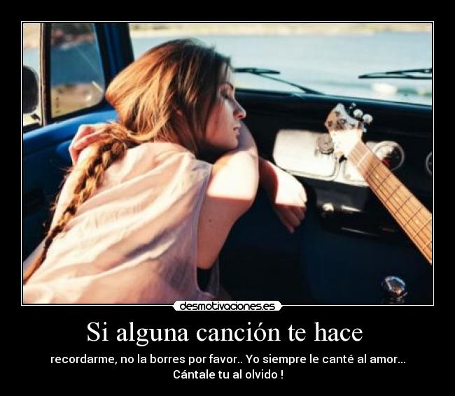 Si alguna canción te hace - recordarme, no la borres por favor.. Yo siempre le canté al amor...
Cántale tu al olvido !