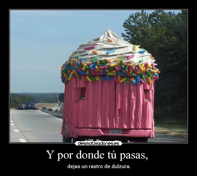 Y por donde tú pasas,  - dejas un rastro de dulzura.