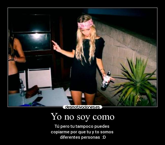 Yo no soy como - Tú pero tu tampoco puedes
copiarme por que tu y to somos
diferentes personas :D