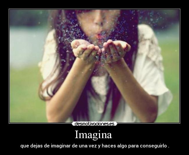Imagina - que dejas de imaginar de una vez y haces algo para conseguirlo .