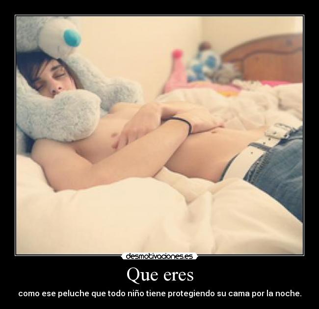 Que eres - como ese peluche que todo niño tiene protegiendo su cama por la noche.