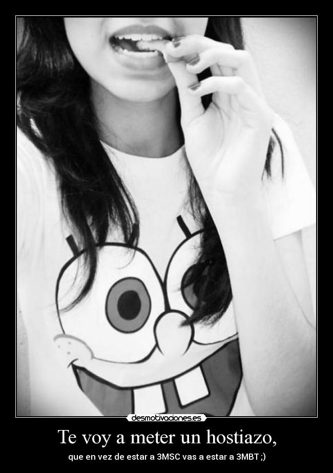 Te voy a meter un hostiazo, - que en vez de estar a 3MSC vas a estar a 3MBT ;)