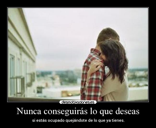 Nunca conseguirás lo que deseas - si estás ocupado quejándote de lo que ya tienes.