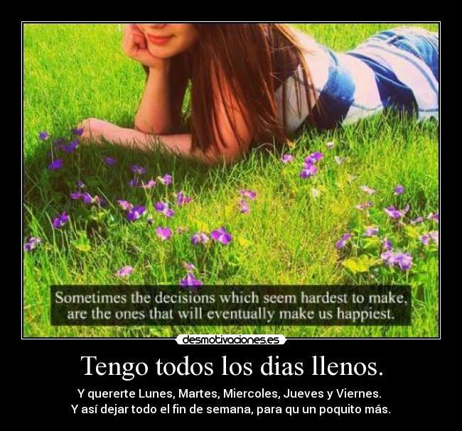 Tengo todos los dias llenos. - Y quererte Lunes, Martes, Miercoles, Jueves y Viernes.
Y así dejar todo el fin de semana, para qu un poquito más.