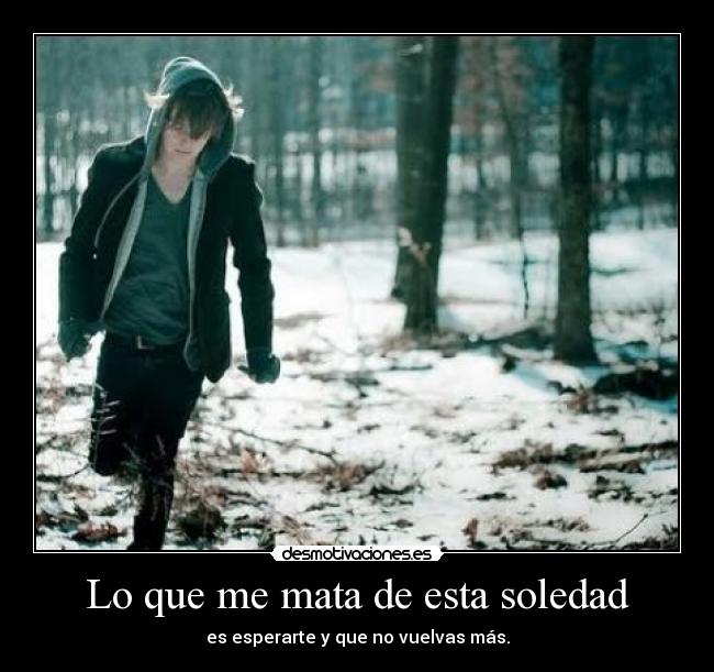 Lo que me mata de esta soledad - es esperarte y que no vuelvas más.