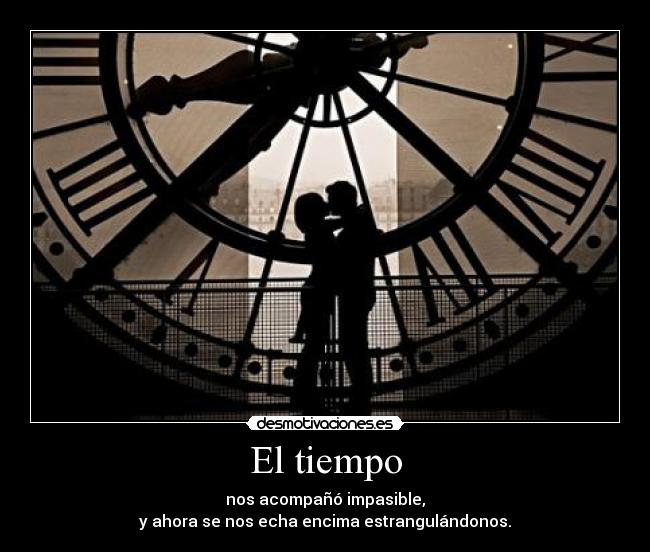 El tiempo - nos acompañó impasible,
y ahora se nos echa encima estrangulándonos.