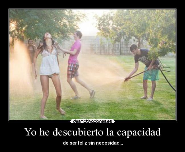 Yo he descubierto la capacidad - de ser feliz sin necesidad...