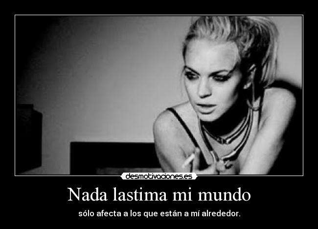 Nada lastima mi mundo - sólo afecta a los que están a mí alrededor.