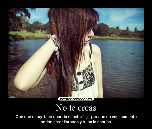 No te creas - Que que estoy  bien cuando escribo  :)  por que en ese momento
podría estar llorando y tu no lo sabrías.