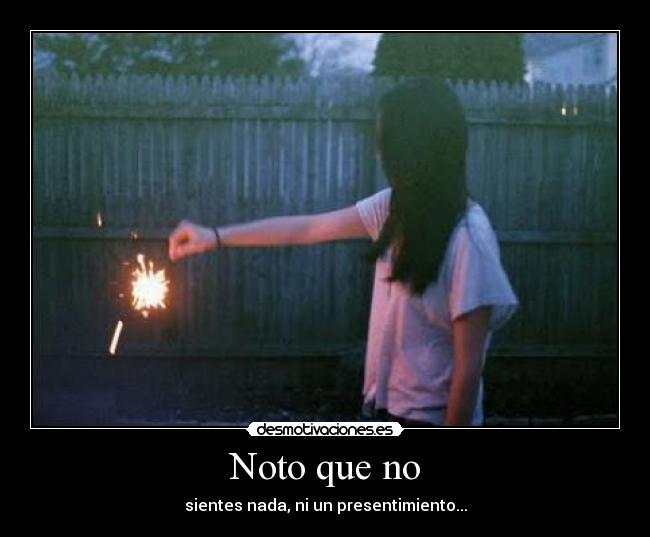 Noto que no - sientes nada, ni un presentimiento...