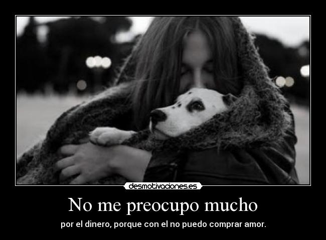No me preocupo mucho - por el dinero, porque con el no puedo comprar amor.