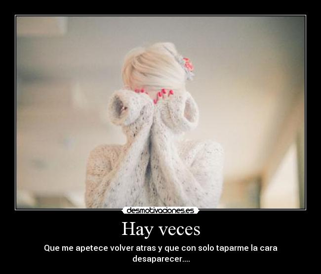 Hay veces - Que me apetece volver atras y que con solo taparme la cara desaparecer....