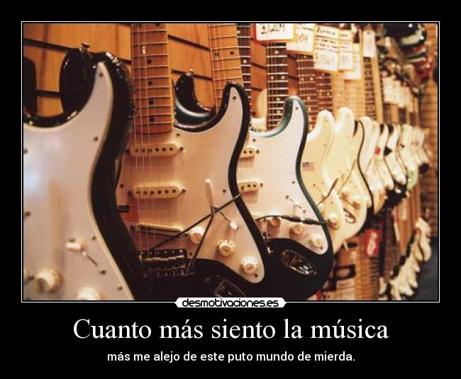 Cuanto más siento la música - más me alejo de este puto mundo de mierda.