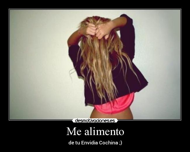 Me alimento - de tu Envidia Cochina ;)