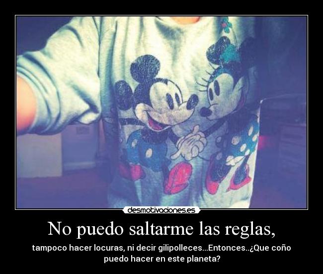 No puedo saltarme las reglas, - tampoco hacer locuras, ni decir gilipolleces...Entonces..¿Que coño
puedo hacer en este planeta?