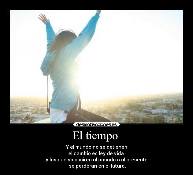 El tiempo - Y el mundo no se detienen
el cambio es ley de vida
y los que solo miren al pasado o al presente
se perderan en el futuro.