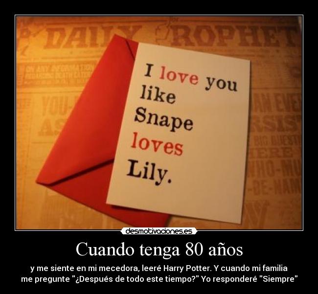 Cuando tenga 80 años - y me siente en mi mecedora, leeré Harry Potter. Y cuando mi familia
me pregunte ¿Después de todo este tiempo? Yo responderé Siempre