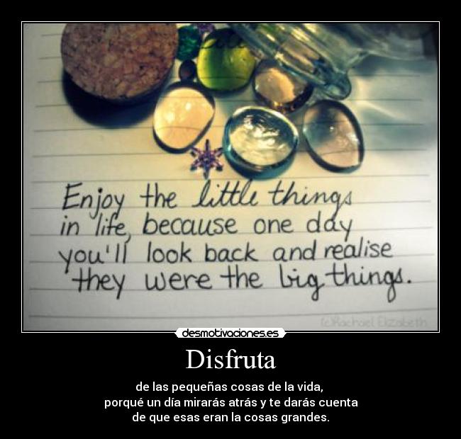 Disfruta - de las pequeñas cosas de la vida, 
porqué un día mirarás atrás y te darás cuenta
 de que esas eran la cosas grandes. 