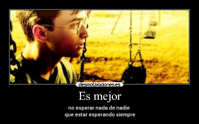 Es mejor - no esperar nada de nadie
que estar esperando siempre
