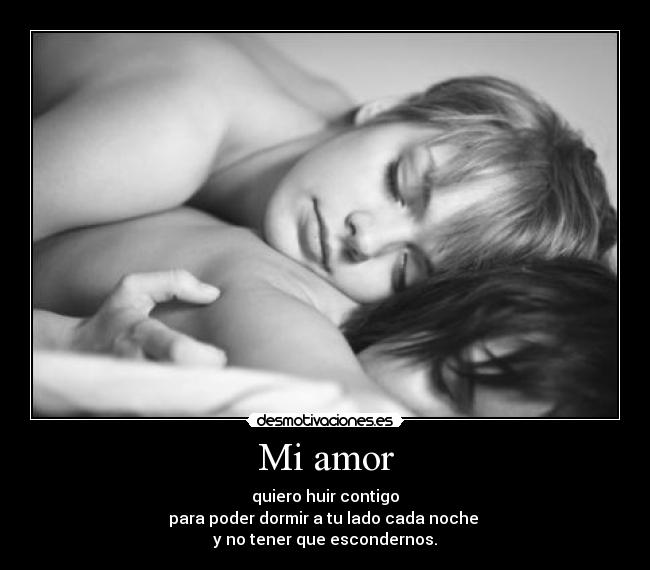 Mi amor - quiero huir contigo
para poder dormir a tu lado cada noche 
y no tener que escondernos.