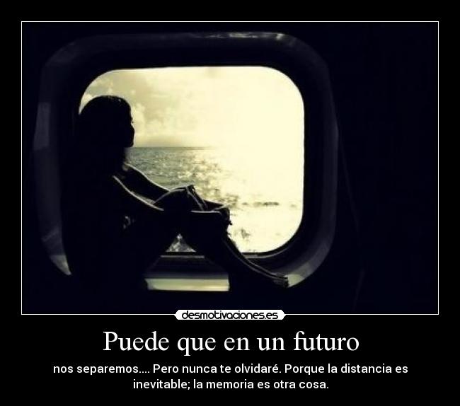 Puede que en un futuro - nos separemos.... Pero nunca te olvidaré. Porque la distancia es
inevitable; la memoria es otra cosa.