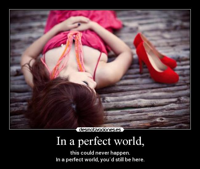 In a perfect world, - this could never happen.
In a perfect world, you´d still be here.