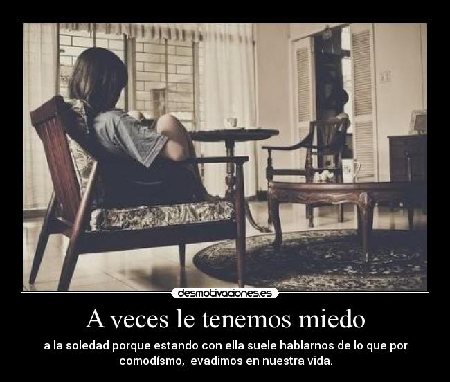 A veces le tenemos miedo - a la soledad porque estando con ella suele hablarnos de lo que por
comodísmo, evadimos en nuestra vida.